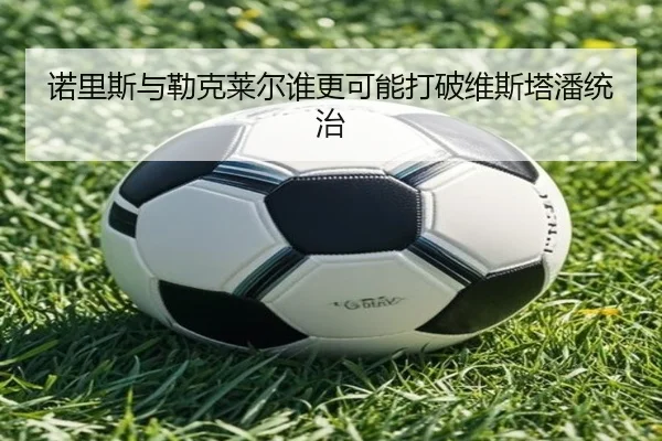 诺里斯与勒克莱尔谁更可能打破维斯塔潘统治