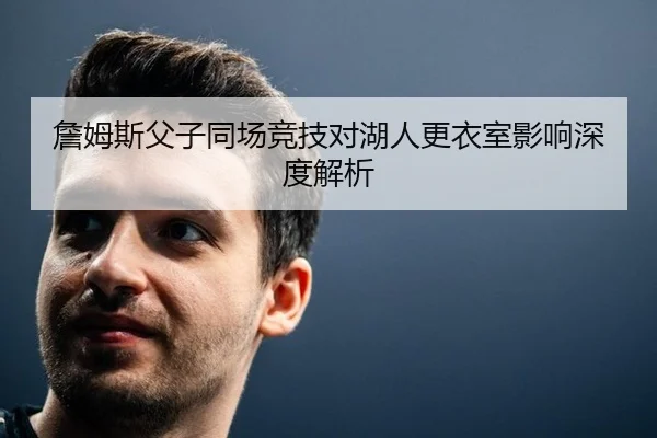 詹姆斯父子同场竞技对湖人更衣室影响深度解析