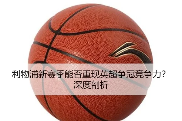 利物浦新赛季能否重现英超争冠竞争力？深度剖析